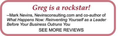 Greg is a rockstar! --Mark Nevins, Nevinsconsulting.com and co-author of What Happens Now: Reinventing Yourself as a Leader Before Your Business Outruns You SEE MORE REVIEWS